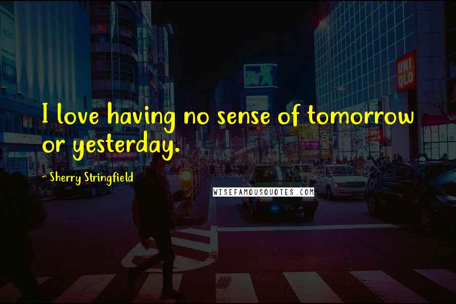 Sherry Stringfield Quotes: I love having no sense of tomorrow or yesterday.