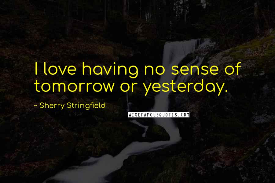 Sherry Stringfield Quotes: I love having no sense of tomorrow or yesterday.