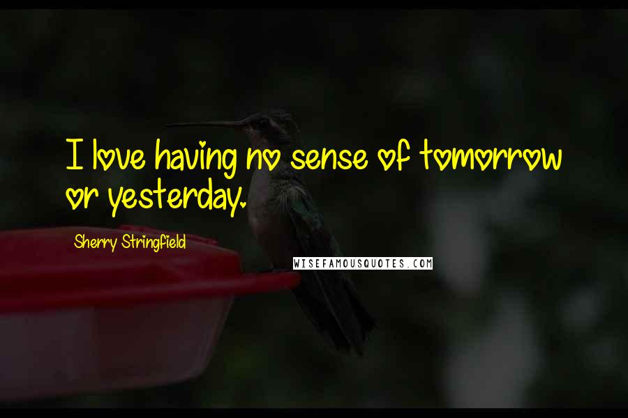 Sherry Stringfield Quotes: I love having no sense of tomorrow or yesterday.