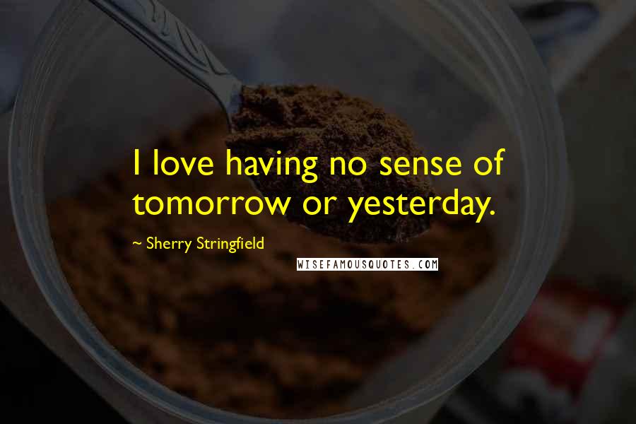 Sherry Stringfield Quotes: I love having no sense of tomorrow or yesterday.