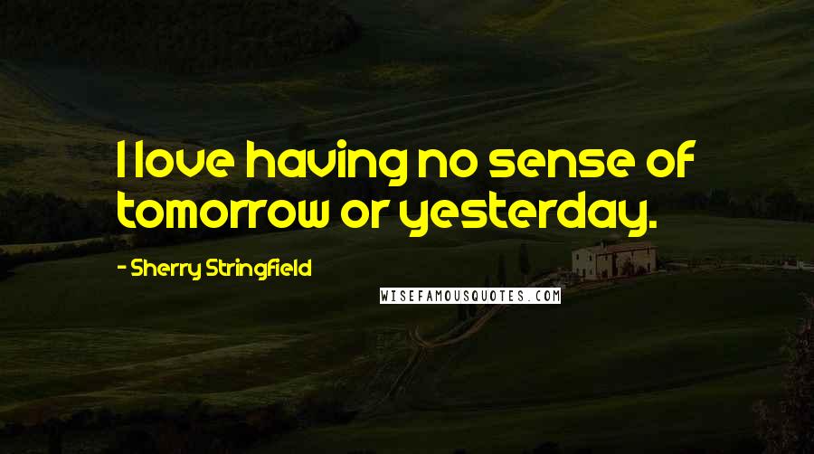 Sherry Stringfield Quotes: I love having no sense of tomorrow or yesterday.