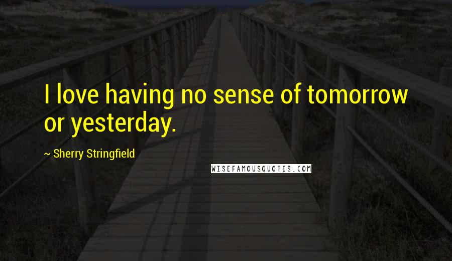 Sherry Stringfield Quotes: I love having no sense of tomorrow or yesterday.