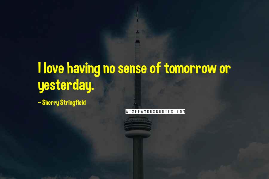 Sherry Stringfield Quotes: I love having no sense of tomorrow or yesterday.