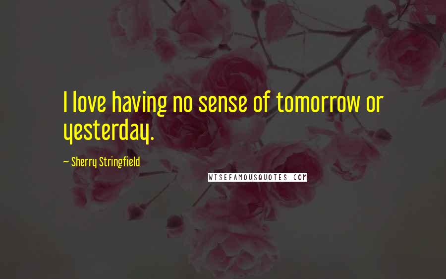 Sherry Stringfield Quotes: I love having no sense of tomorrow or yesterday.