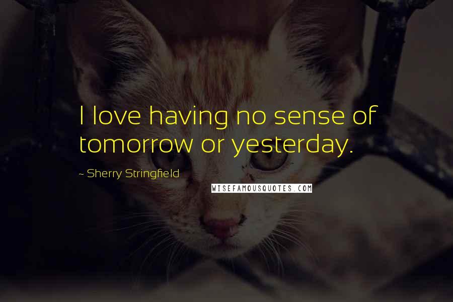 Sherry Stringfield Quotes: I love having no sense of tomorrow or yesterday.