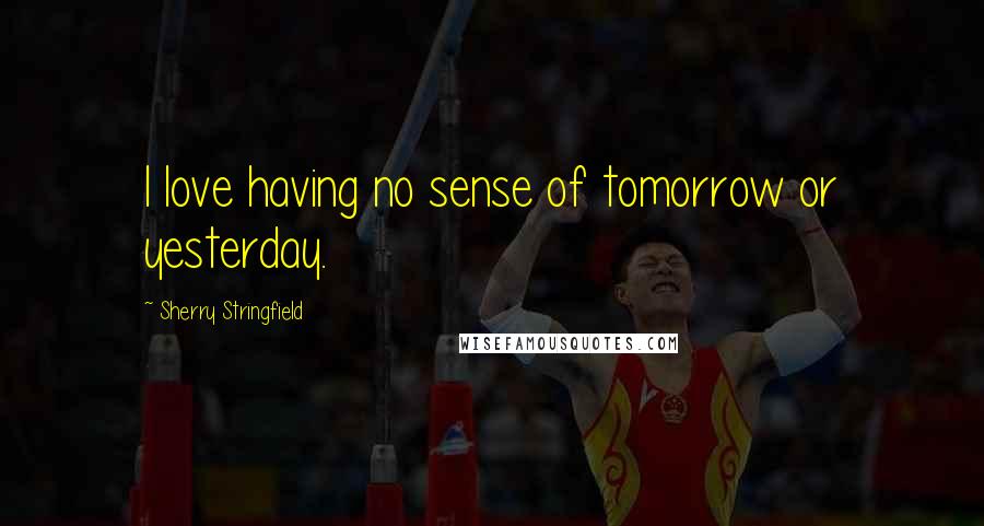 Sherry Stringfield Quotes: I love having no sense of tomorrow or yesterday.