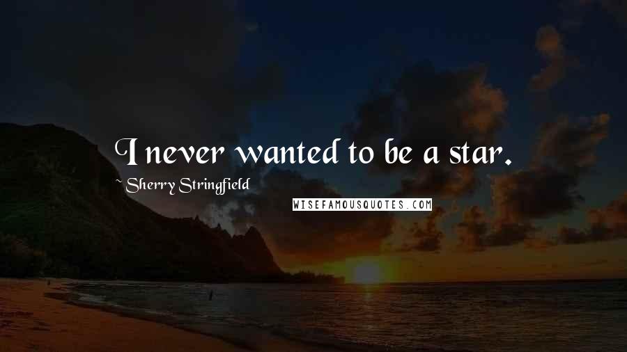 Sherry Stringfield Quotes: I never wanted to be a star.