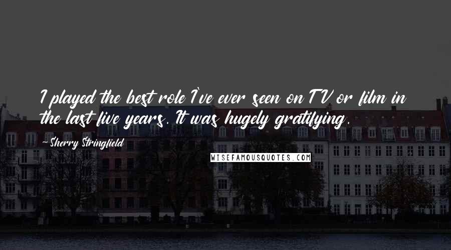 Sherry Stringfield Quotes: I played the best role I've ever seen on TV or film in the last five years. It was hugely gratifying.