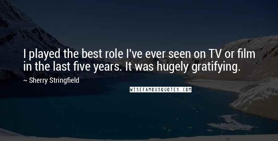 Sherry Stringfield Quotes: I played the best role I've ever seen on TV or film in the last five years. It was hugely gratifying.