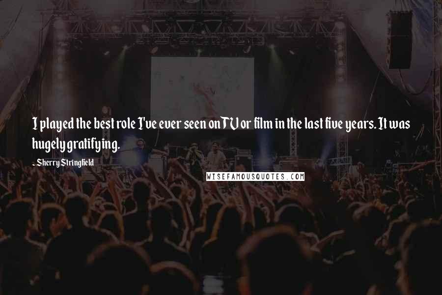 Sherry Stringfield Quotes: I played the best role I've ever seen on TV or film in the last five years. It was hugely gratifying.