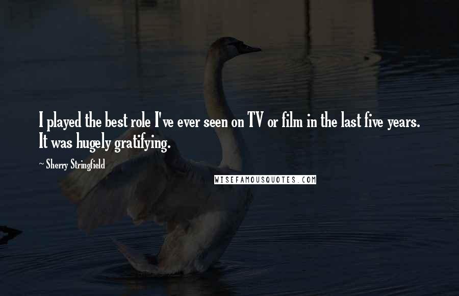 Sherry Stringfield Quotes: I played the best role I've ever seen on TV or film in the last five years. It was hugely gratifying.