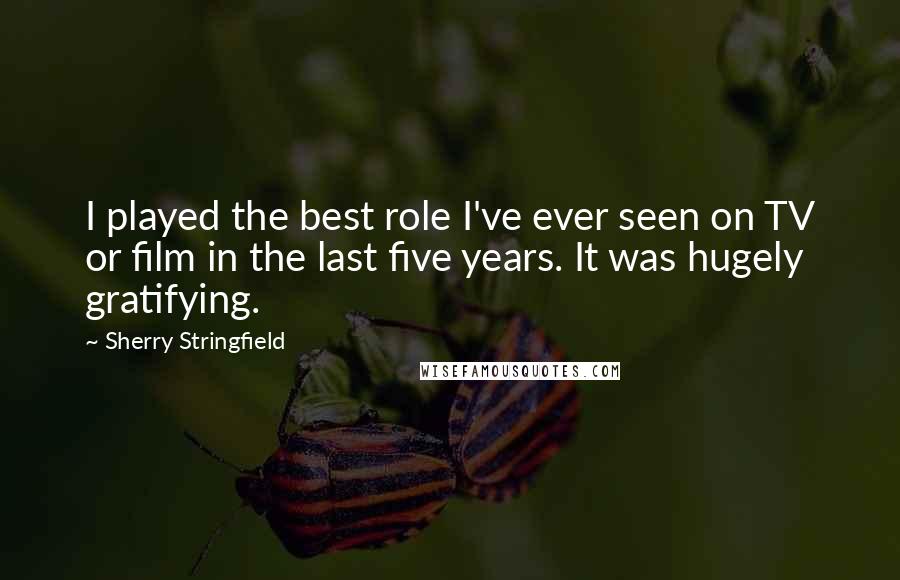 Sherry Stringfield Quotes: I played the best role I've ever seen on TV or film in the last five years. It was hugely gratifying.