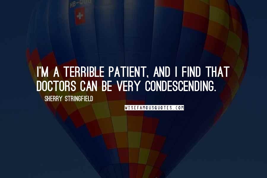 Sherry Stringfield Quotes: I'm a terrible patient, and I find that doctors can be very condescending.