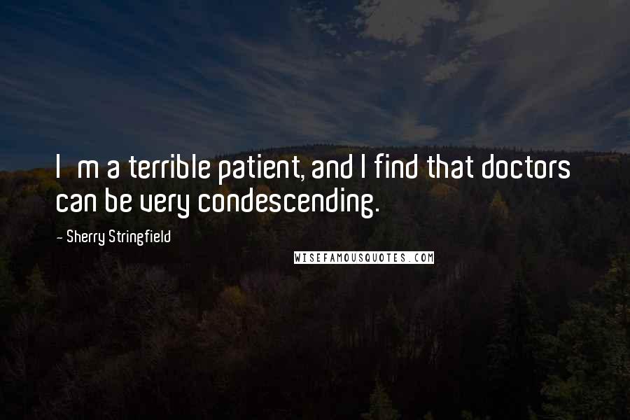 Sherry Stringfield Quotes: I'm a terrible patient, and I find that doctors can be very condescending.