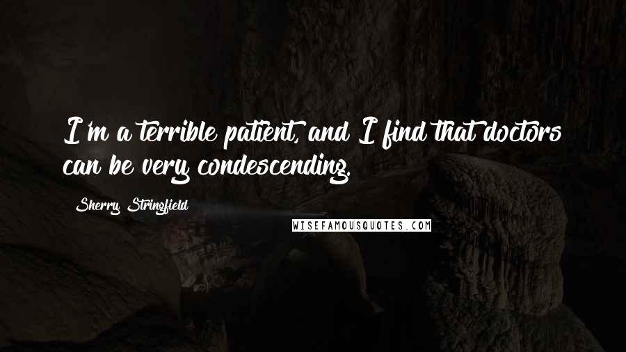 Sherry Stringfield Quotes: I'm a terrible patient, and I find that doctors can be very condescending.