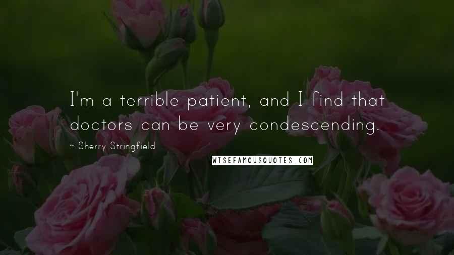 Sherry Stringfield Quotes: I'm a terrible patient, and I find that doctors can be very condescending.