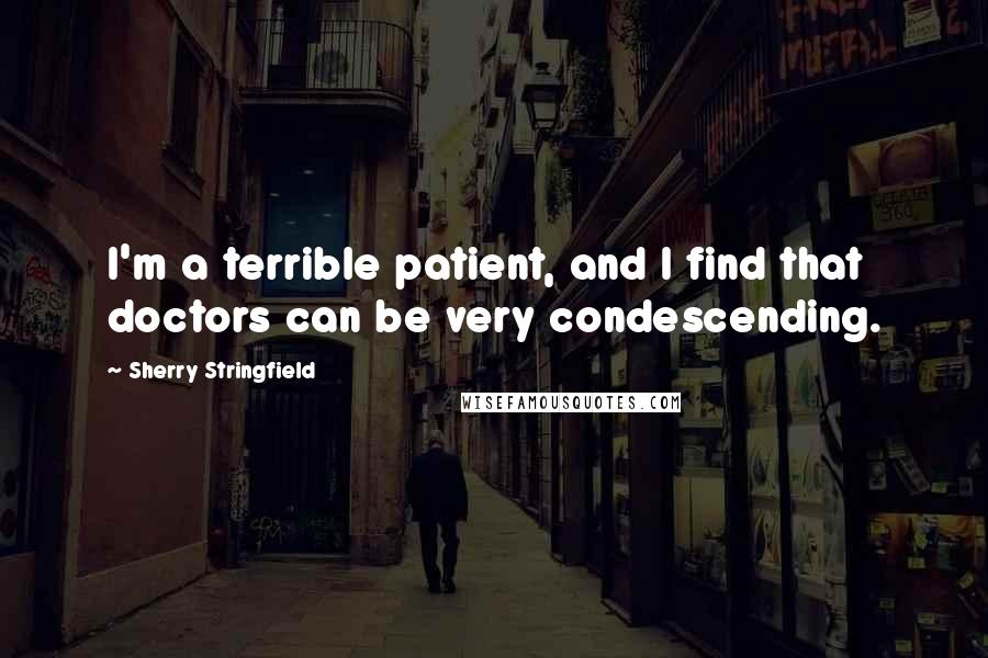 Sherry Stringfield Quotes: I'm a terrible patient, and I find that doctors can be very condescending.