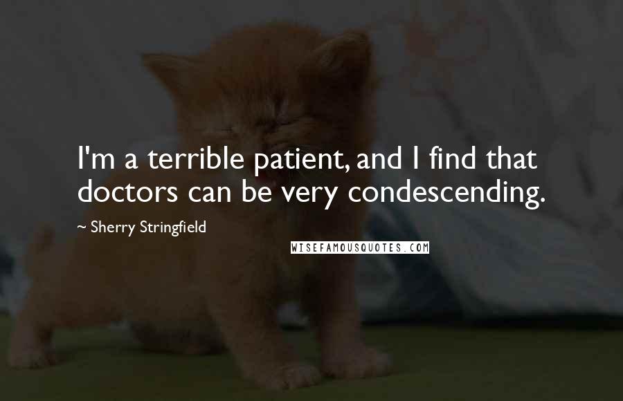 Sherry Stringfield Quotes: I'm a terrible patient, and I find that doctors can be very condescending.