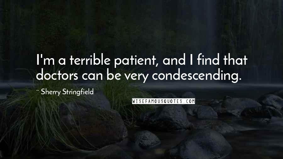 Sherry Stringfield Quotes: I'm a terrible patient, and I find that doctors can be very condescending.