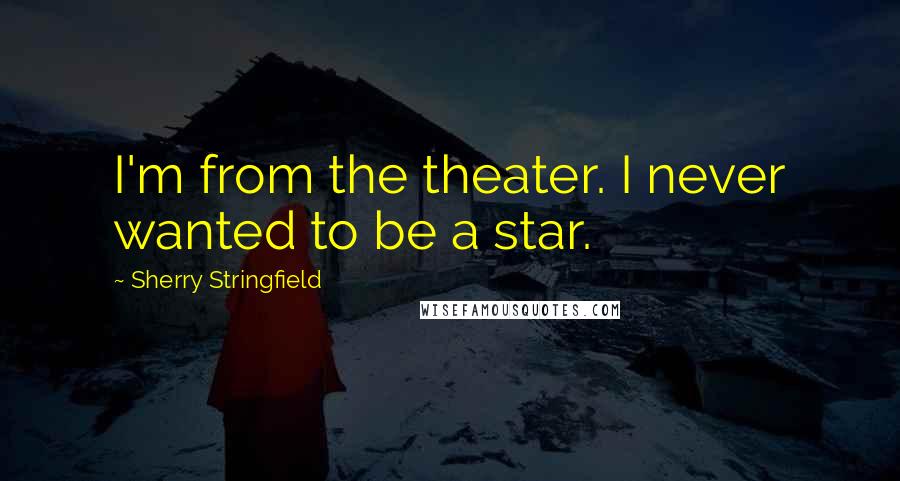 Sherry Stringfield Quotes: I'm from the theater. I never wanted to be a star.