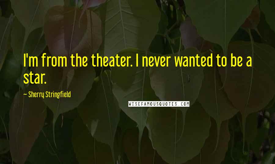 Sherry Stringfield Quotes: I'm from the theater. I never wanted to be a star.