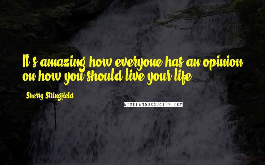 Sherry Stringfield Quotes: It's amazing how everyone has an opinion on how you should live your life.