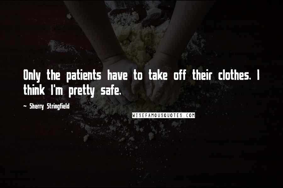 Sherry Stringfield Quotes: Only the patients have to take off their clothes. I think I'm pretty safe.
