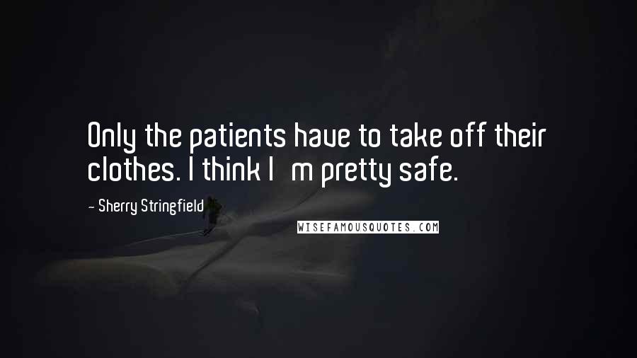 Sherry Stringfield Quotes: Only the patients have to take off their clothes. I think I'm pretty safe.