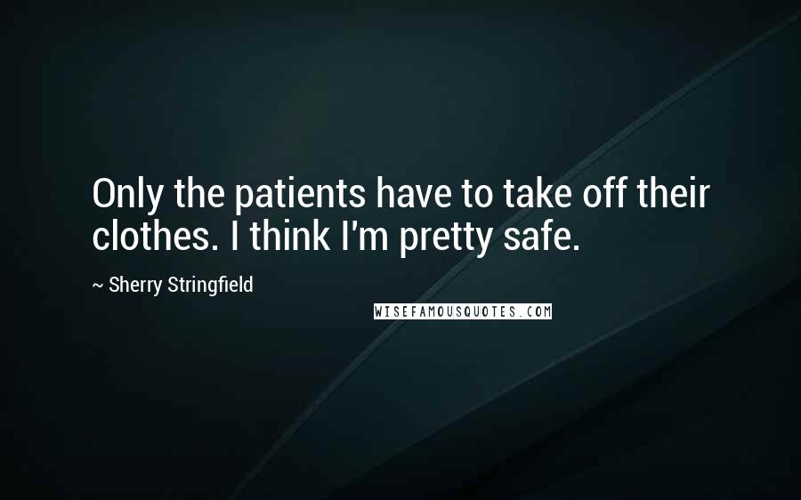 Sherry Stringfield Quotes: Only the patients have to take off their clothes. I think I'm pretty safe.