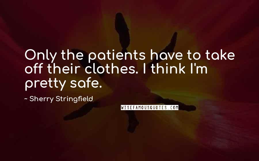 Sherry Stringfield Quotes: Only the patients have to take off their clothes. I think I'm pretty safe.