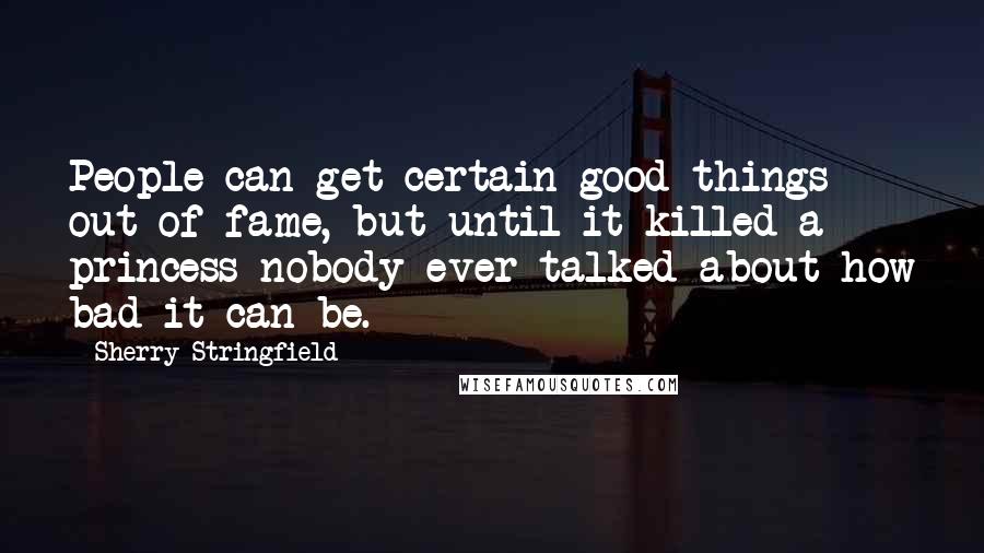 Sherry Stringfield Quotes: People can get certain good things out of fame, but until it killed a princess nobody ever talked about how bad it can be.