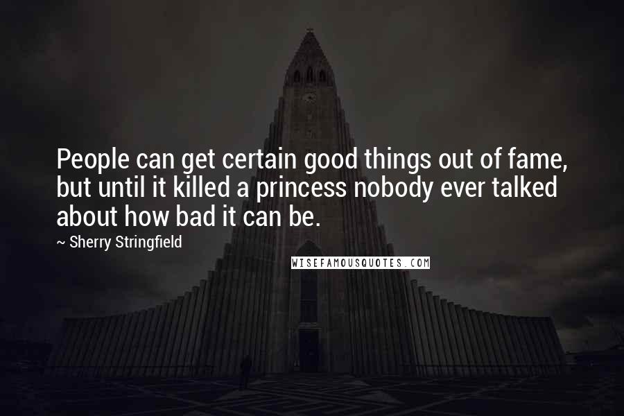 Sherry Stringfield Quotes: People can get certain good things out of fame, but until it killed a princess nobody ever talked about how bad it can be.