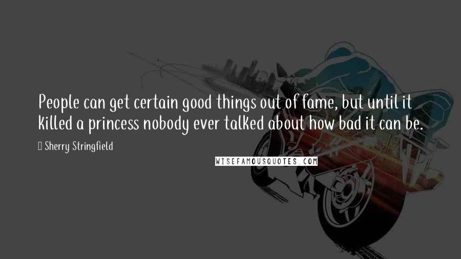 Sherry Stringfield Quotes: People can get certain good things out of fame, but until it killed a princess nobody ever talked about how bad it can be.