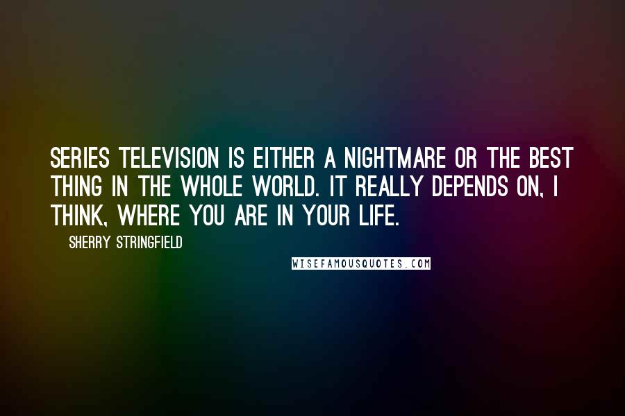 Sherry Stringfield Quotes: Series television is either a nightmare or the best thing in the whole world. It really depends on, I think, where you are in your life.