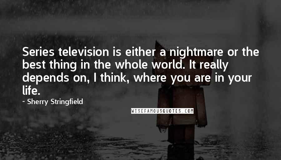 Sherry Stringfield Quotes: Series television is either a nightmare or the best thing in the whole world. It really depends on, I think, where you are in your life.