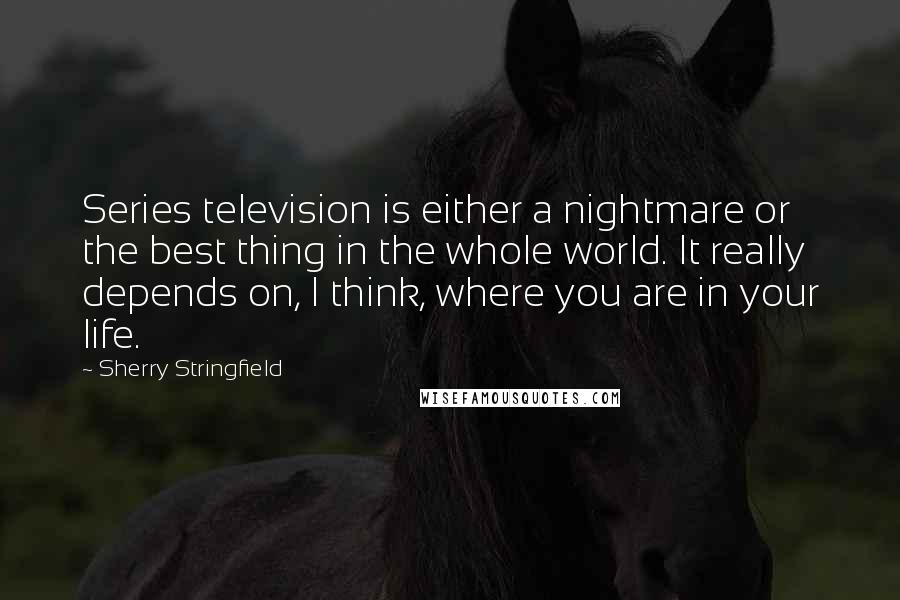 Sherry Stringfield Quotes: Series television is either a nightmare or the best thing in the whole world. It really depends on, I think, where you are in your life.