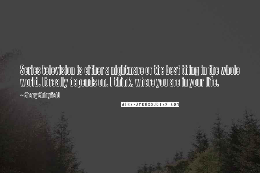 Sherry Stringfield Quotes: Series television is either a nightmare or the best thing in the whole world. It really depends on, I think, where you are in your life.