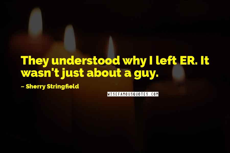 Sherry Stringfield Quotes: They understood why I left ER. It wasn't just about a guy.