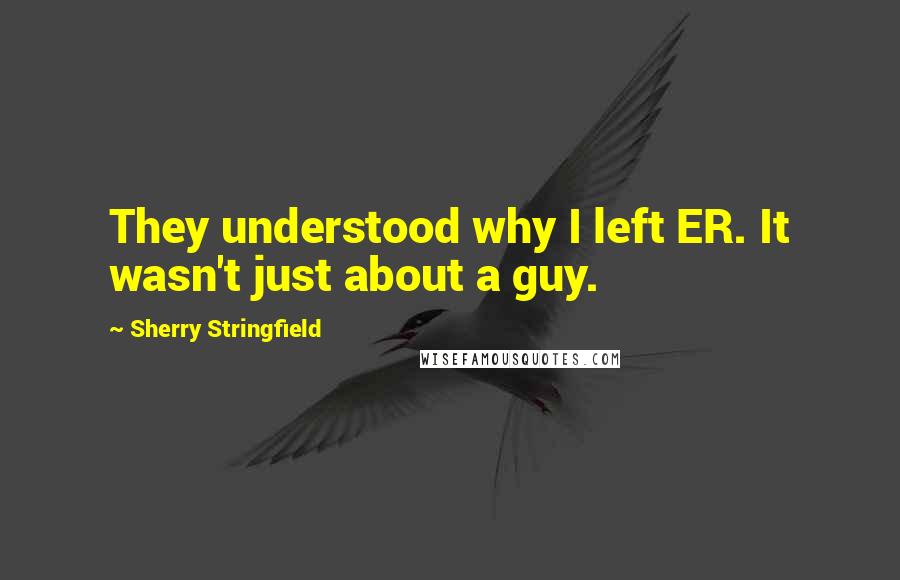 Sherry Stringfield Quotes: They understood why I left ER. It wasn't just about a guy.