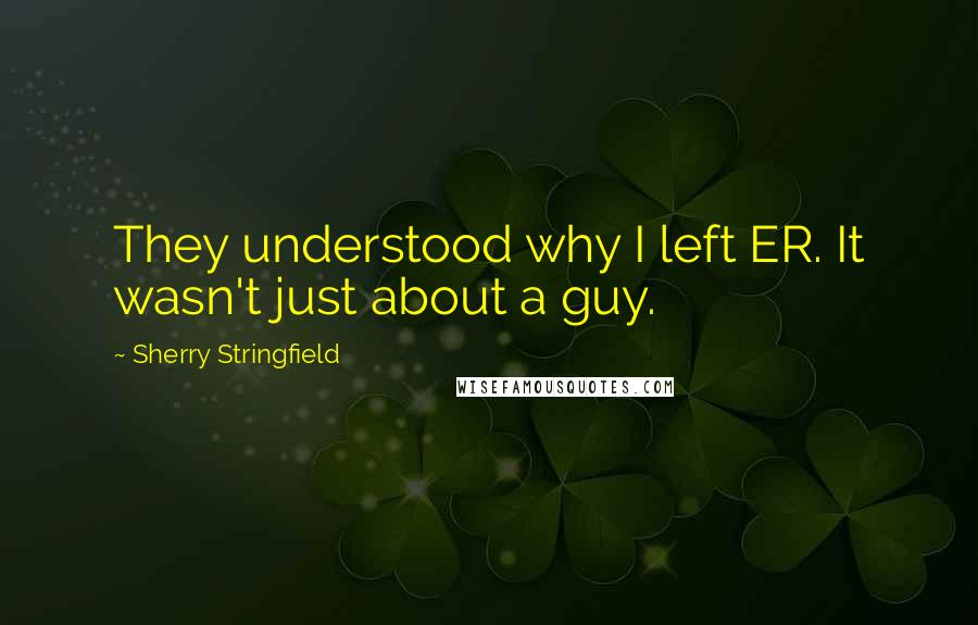 Sherry Stringfield Quotes: They understood why I left ER. It wasn't just about a guy.