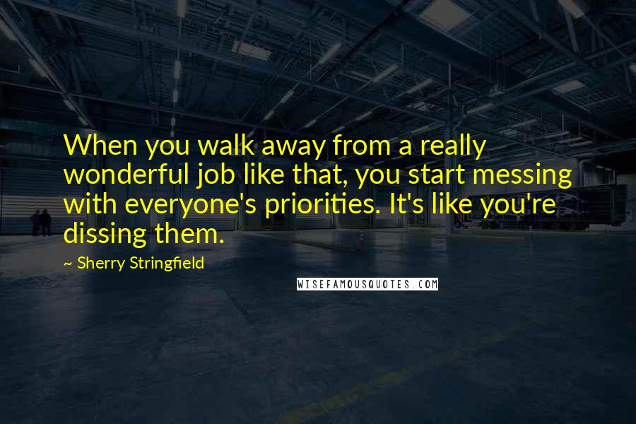 Sherry Stringfield Quotes: When you walk away from a really wonderful job like that, you start messing with everyone's priorities. It's like you're dissing them.