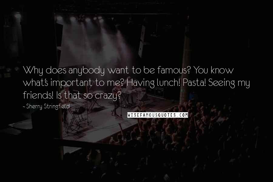 Sherry Stringfield Quotes: Why does anybody want to be famous? You know what's important to me? Having lunch! Pasta! Seeing my friends! Is that so crazy?