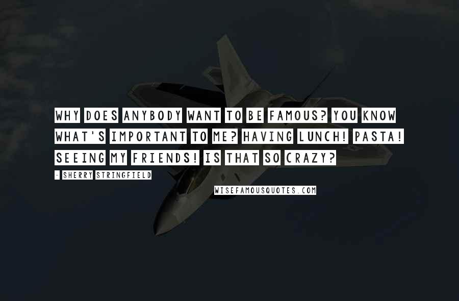 Sherry Stringfield Quotes: Why does anybody want to be famous? You know what's important to me? Having lunch! Pasta! Seeing my friends! Is that so crazy?