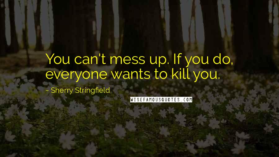 Sherry Stringfield Quotes: You can't mess up. If you do, everyone wants to kill you.
