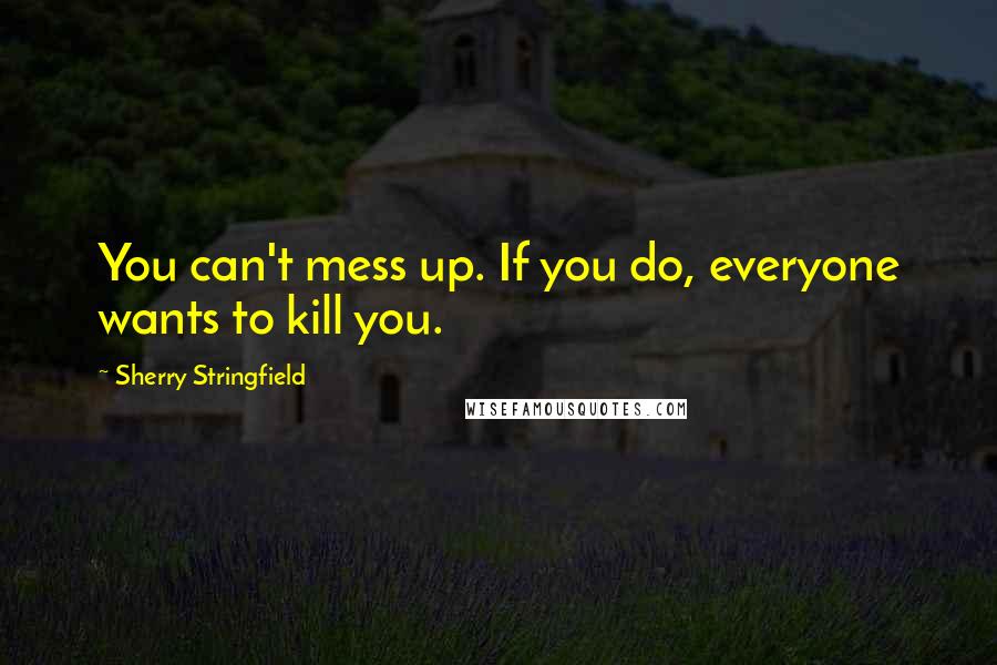 Sherry Stringfield Quotes: You can't mess up. If you do, everyone wants to kill you.