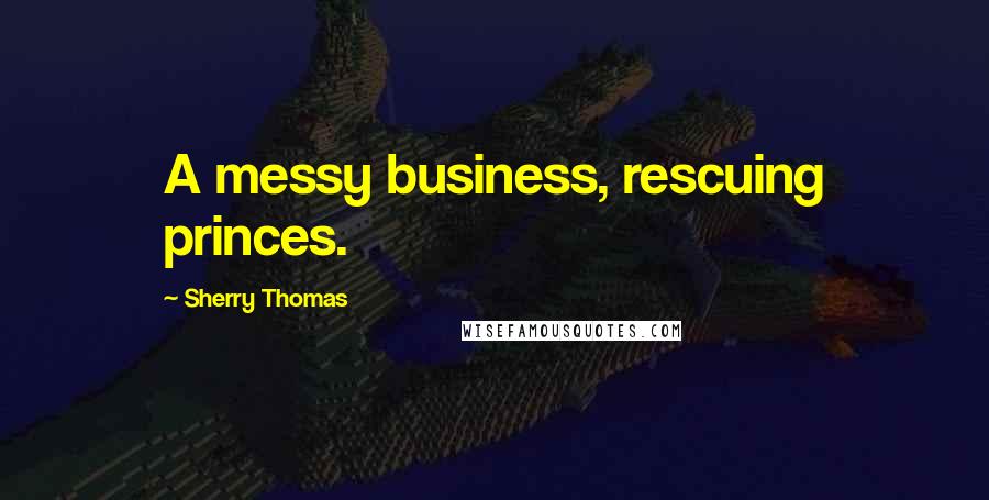 Sherry Thomas Quotes: A messy business, rescuing princes.