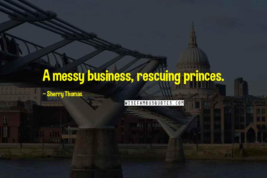 Sherry Thomas Quotes: A messy business, rescuing princes.