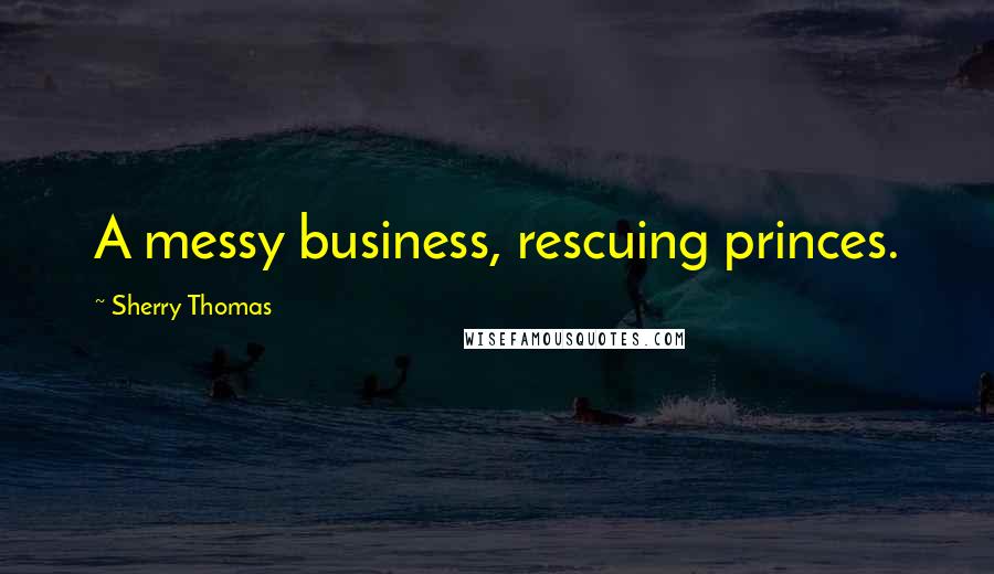 Sherry Thomas Quotes: A messy business, rescuing princes.