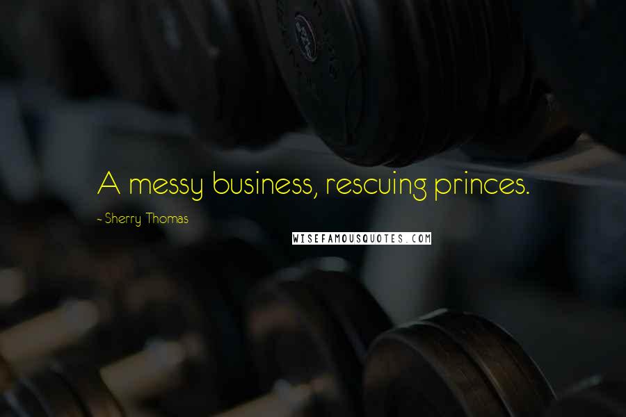Sherry Thomas Quotes: A messy business, rescuing princes.