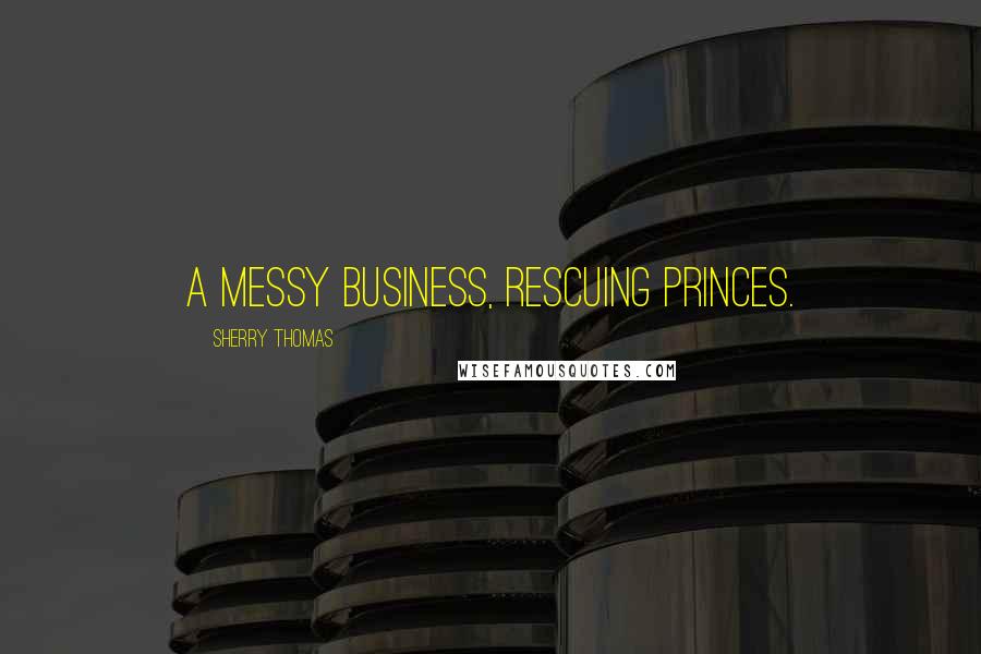 Sherry Thomas Quotes: A messy business, rescuing princes.